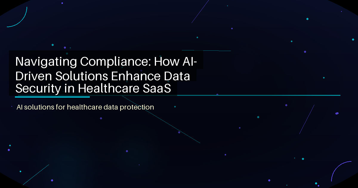 Navigating Compliance: How AI-Driven Solutions Enhance Data Security in Healthcare SaaS - featured image